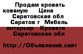 Продам кровать кованую.  › Цена ­ 25 000 - Саратовская обл., Саратов г. Мебель, интерьер » Кровати   . Саратовская обл.